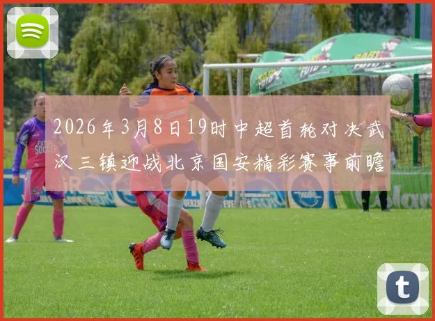 2026年3月8日19时中超首轮对决武汉三镇迎战北京国安精彩赛事前瞻