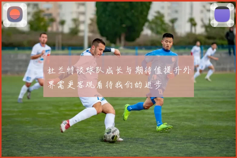 杜兰特谈球队成长与期待值提升外界需更客观看待我们的进步
