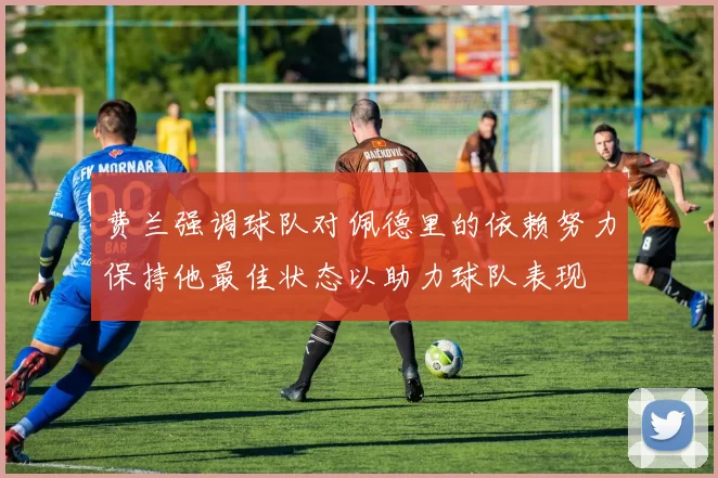 费兰强调球队对佩德里的依赖努力保持他最佳状态以助力球队表现