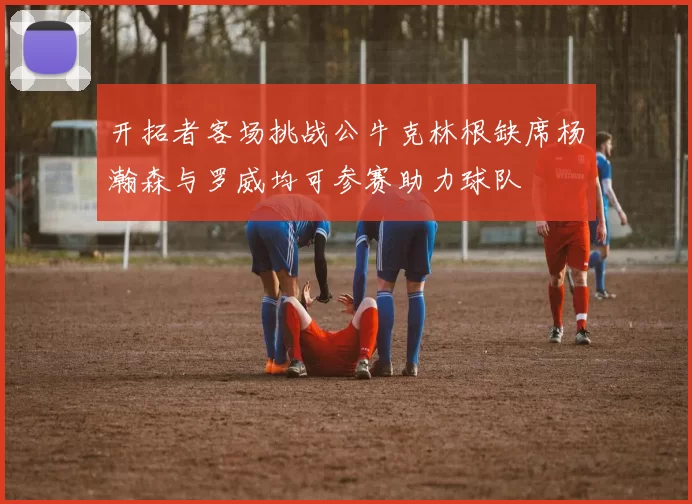 开拓者客场挑战公牛克林根缺席杨瀚森与罗威均可参赛助力球队
