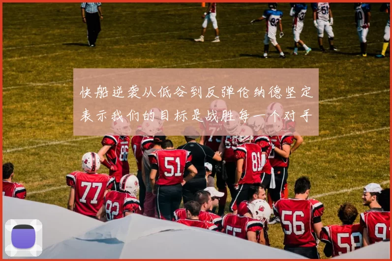 快船逆袭从低谷到反弹伦纳德坚定表示我们的目标是战胜每一个对手