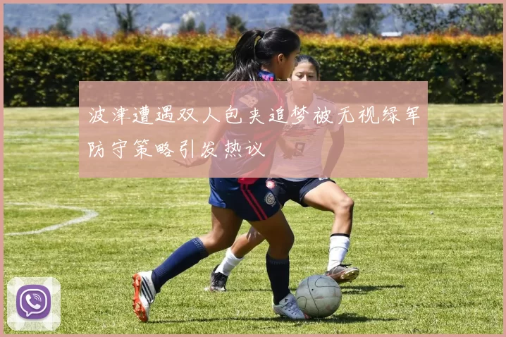 波津遭遇双人包夹追梦被无视绿军防守策略引发热议