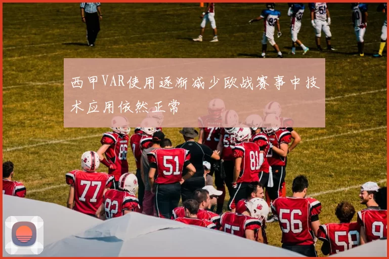 西甲VAR使用逐渐减少欧战赛事中技术应用依然正常