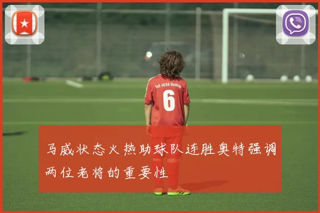 马威状态火热助球队连胜奥特强调两位老将的重要性