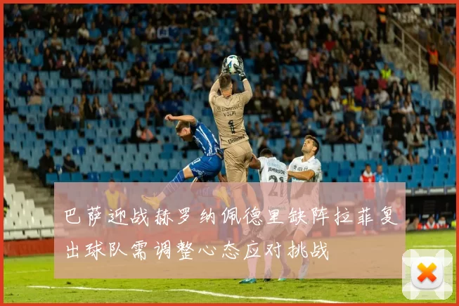 巴萨迎战赫罗纳佩德里缺阵拉菲复出球队需调整心态应对挑战