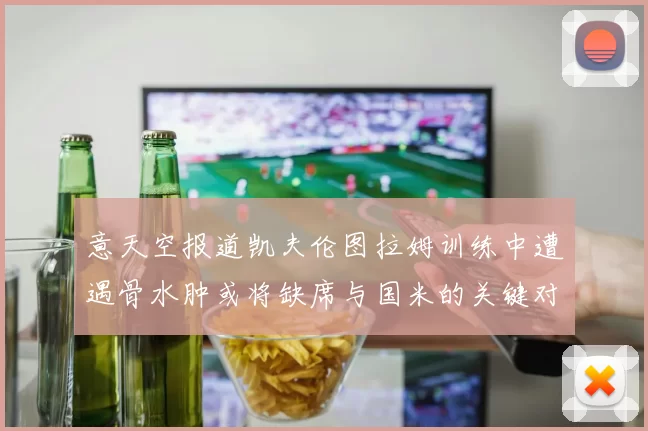 意天空报道凯夫伦图拉姆训练中遭遇骨水肿或将缺席与国米的关键对决