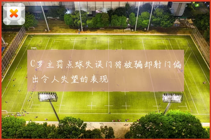 C罗主罚点球失误门将被骗却射门偏出令人失望的表现