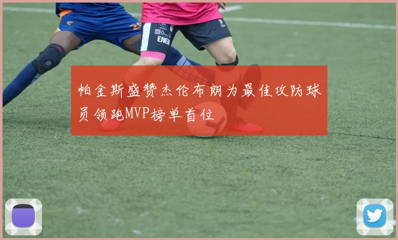 帕金斯盛赞杰伦布朗为最佳攻防球员领跑MVP榜单首位