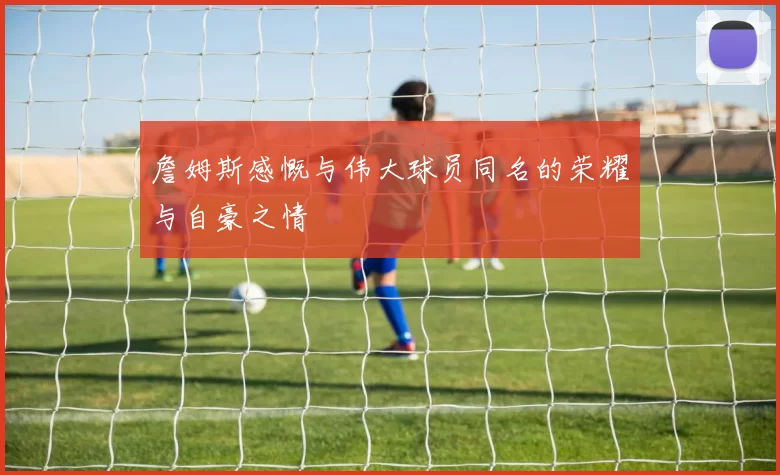 詹姆斯感慨与伟大球员同名的荣耀与自豪之情