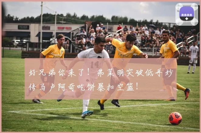 好兄弟你来了！弗莱明突破低手妙传马卢阿奇吃饼暴扣空篮！