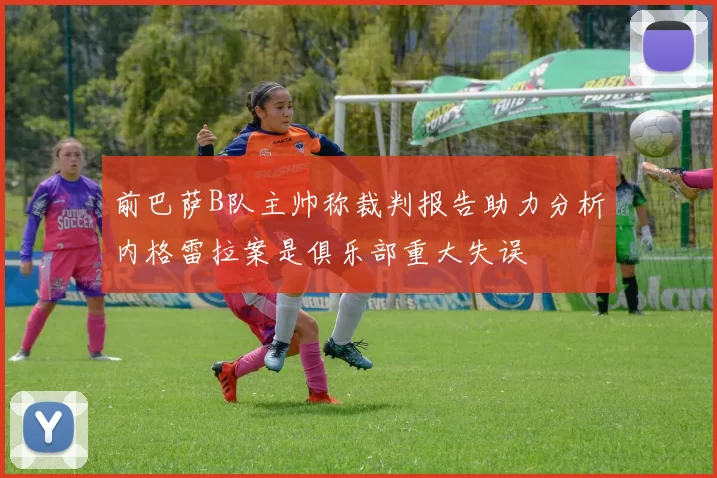 前巴萨B队主帅称裁判报告助力分析内格雷拉案是俱乐部重大失误