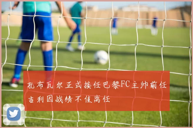 孔布瓦尔正式接任巴黎FC主帅前任吉利因战绩不佳离任