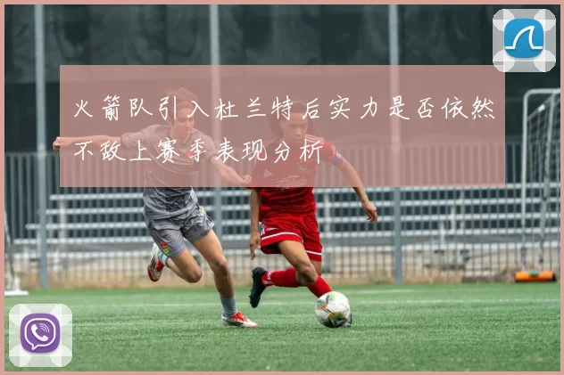 火箭队引入杜兰特后实力是否依然不敌上赛季表现分析