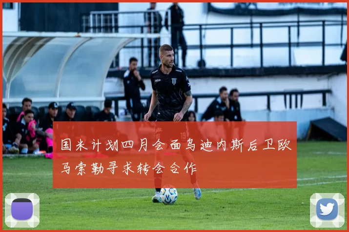 国米计划四月会面乌迪内斯后卫欧马索勒寻求转会合作