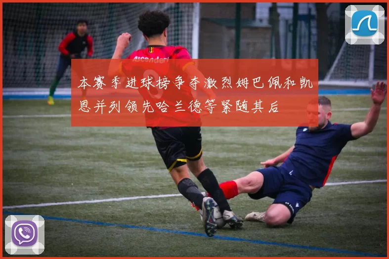 本赛季进球榜争夺激烈姆巴佩和凯恩并列领先哈兰德等紧随其后