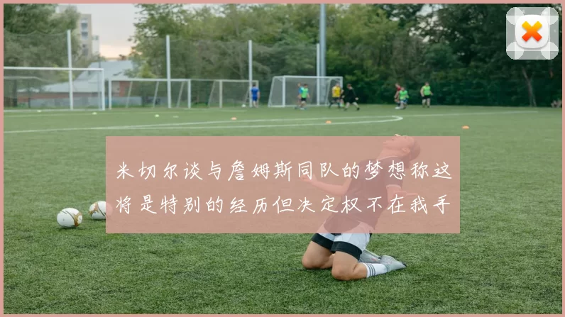 米切尔谈与詹姆斯同队的梦想称这将是特别的经历但决定权不在我手中