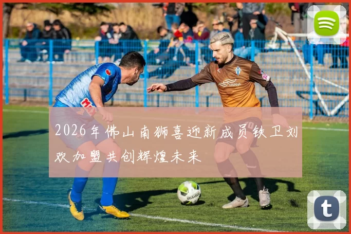 2026年佛山南狮喜迎新成员铁卫刘欢加盟共创辉煌未来