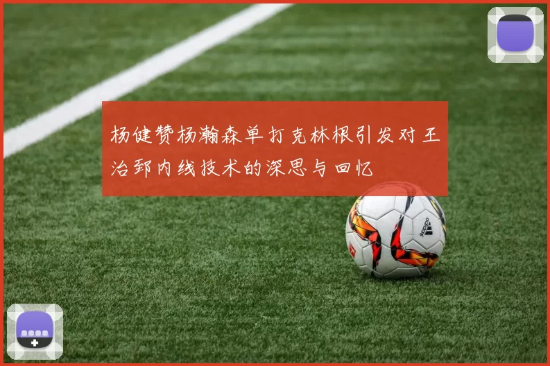 杨健赞杨瀚森单打克林根引发对王治郅内线技术的深思与回忆