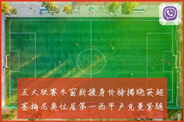五大联赛冬窗新援身价榜揭晓英超塞梅尼奥位居第一西甲卢克曼紧随其后