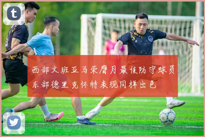 西部文班亚马荣膺月最佳防守球员东部德里克怀特表现同样出色