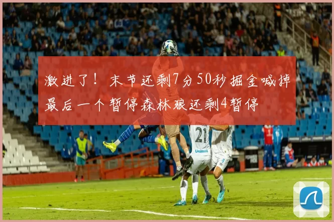 激进了！末节还剩7分50秒掘金喊掉最后一个暂停森林狼还剩4暂停