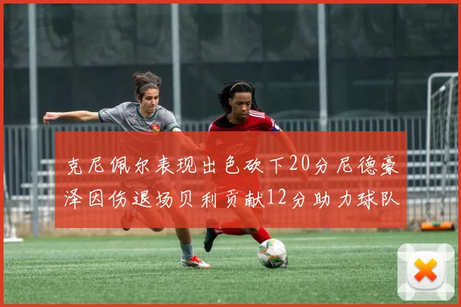 克尼佩尔表现出色砍下20分尼德豪泽因伤退场贝利贡献12分助力球队