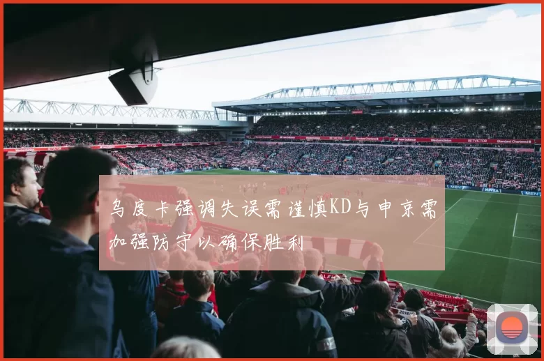 乌度卡强调失误需谨慎KD与申京需加强防守以确保胜利