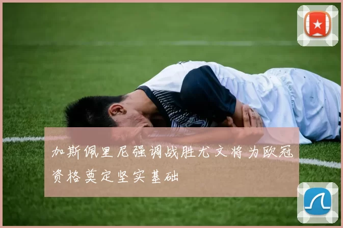 加斯佩里尼强调战胜尤文将为欧冠资格奠定坚实基础