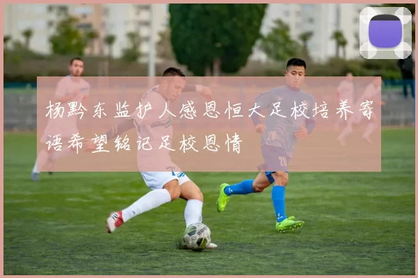 杨黔东监护人感恩恒大足校培养寄语希望铭记足校恩情