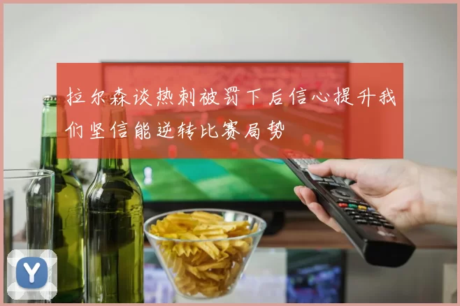 拉尔森谈热刺被罚下后信心提升我们坚信能逆转比赛局势