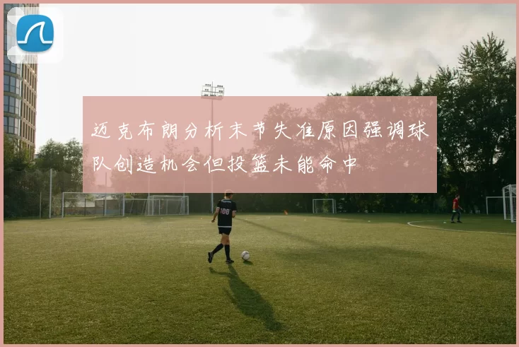 迈克布朗分析末节失准原因强调球队创造机会但投篮未能命中