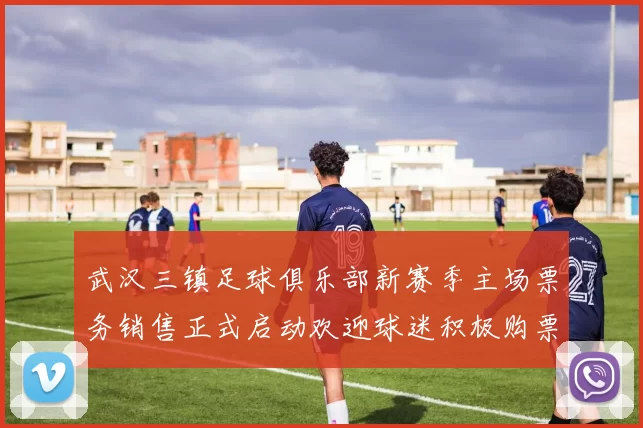 武汉三镇足球俱乐部新赛季主场票务销售正式启动欢迎球迷积极购票支持球队