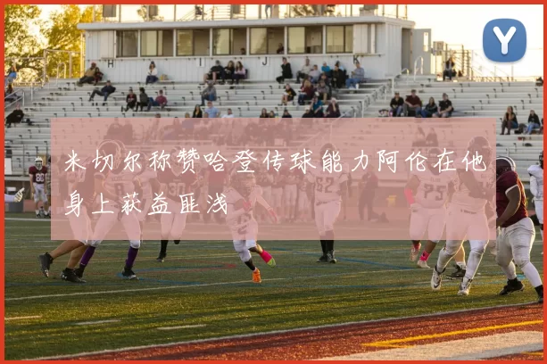 米切尔称赞哈登传球能力阿伦在他身上获益匪浅