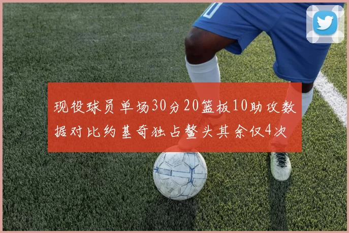 现役球员单场30分20篮板10助攻数据对比约基奇独占鳌头其余仅4次
